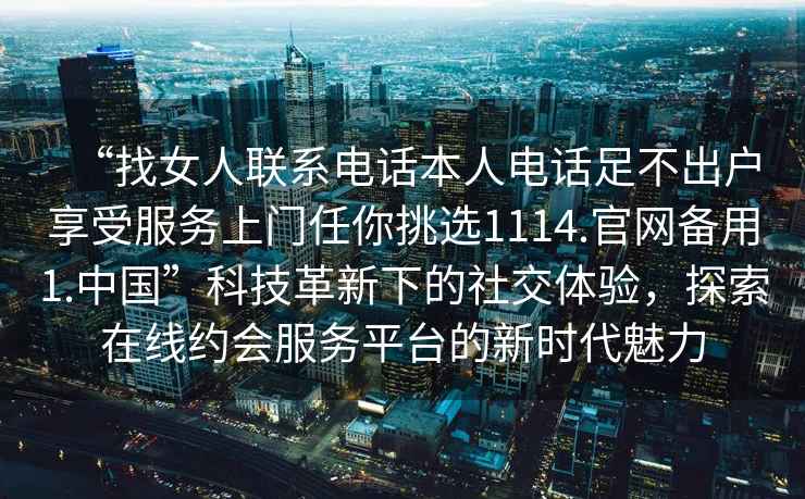 “找女人聯(lián)系電話本人電話足不出戶享受服務上門任你挑選1114.官網(wǎng)備用1.中國”科技革新下的社交體驗，探索在線約會服務平臺的新時代魅力