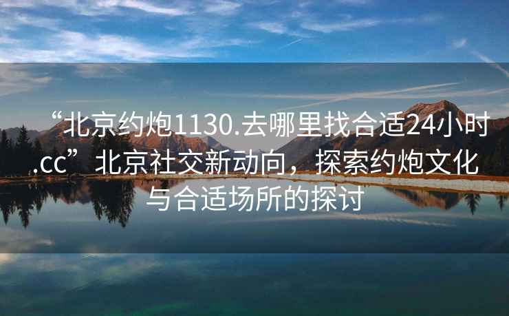 “北京約炮1130.去哪里找合適24小時(shí).cc”北京社交新動(dòng)向，探索約炮文化與合適場所的探討