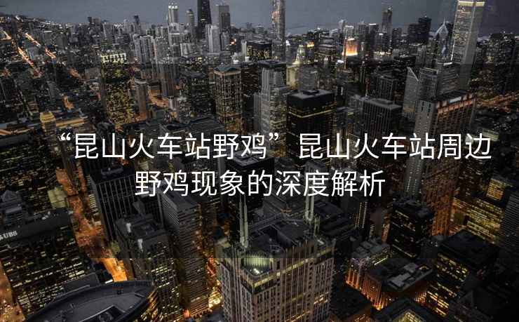 “昆山火車站野雞”昆山火車站周邊野雞現(xiàn)象的深度解析