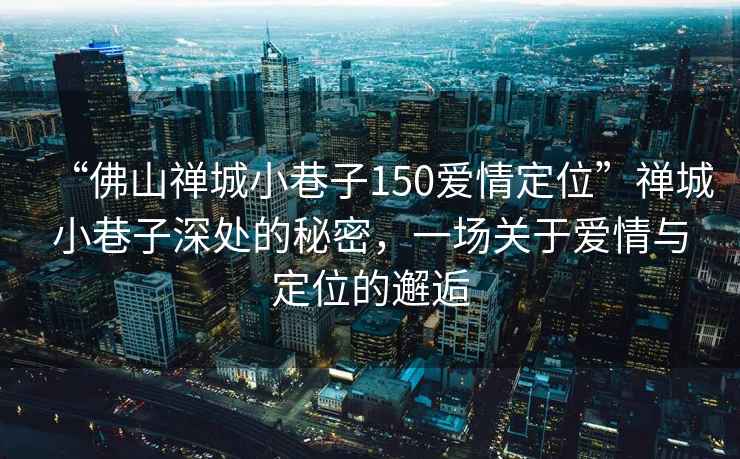“佛山禪城小巷子150愛情定位”禪城小巷子深處的秘密，一場關(guān)于愛情與定位的邂逅