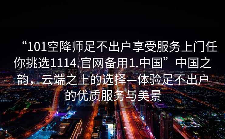 “101空降師足不出戶享受服務(wù)上門任你挑選1114.官網(wǎng)備用1.中國(guó)”中國(guó)之韻，云端之上的選擇—體驗(yàn)足不出戶的優(yōu)質(zhì)服務(wù)與美景