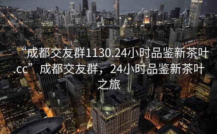 “成都交友群1130.24小時品鑒新茶葉.cc”成都交友群，24小時品鑒新茶葉之旅