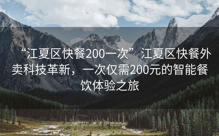 “江夏區(qū)快餐200一次”江夏區(qū)快餐外賣科技革新，一次僅需200元的智能餐飲體驗之旅