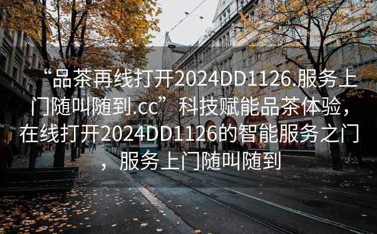 “品茶再線打開2024DD1126.服務(wù)上門隨叫隨到.cc”科技賦能品茶體驗(yàn)，在線打開2024DD1126的智能服務(wù)之門，服務(wù)上門隨叫隨到