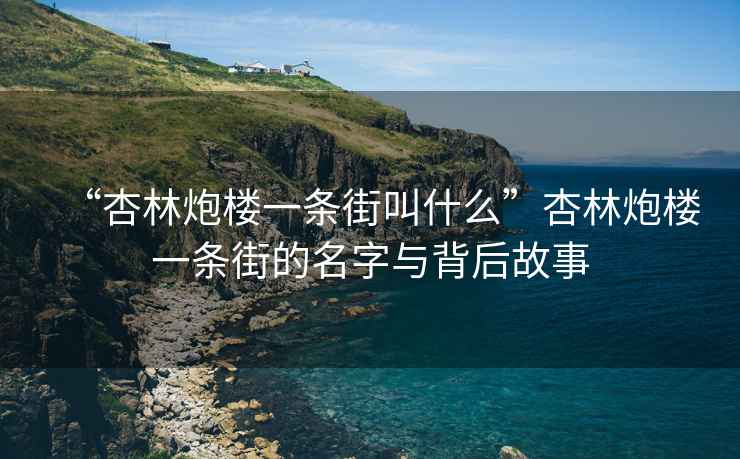 “杏林炮樓一條街叫什么”杏林炮樓一條街的名字與背后故事