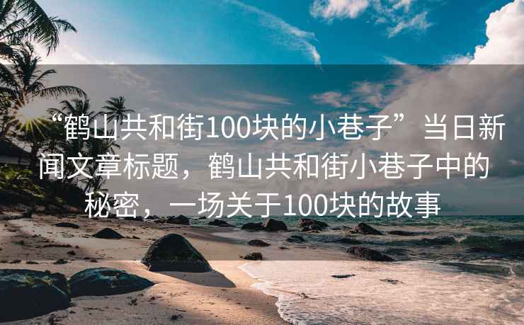 “鶴山共和街100塊的小巷子”當日新聞文章標題，鶴山共和街小巷子中的秘密，一場關于100塊的故事