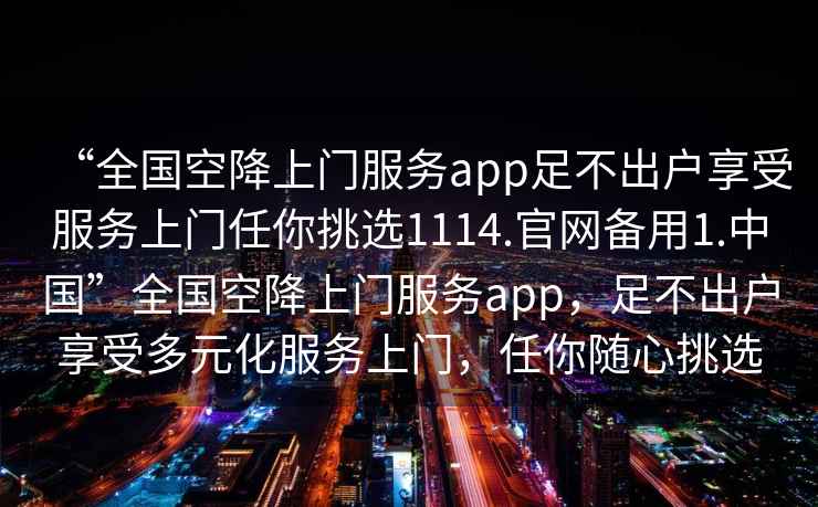 “全國空降上門服務(wù)app足不出戶享受服務(wù)上門任你挑選1114.官網(wǎng)備用1.中國”全國空降上門服務(wù)app，足不出戶享受多元化服務(wù)上門，任你隨心挑選