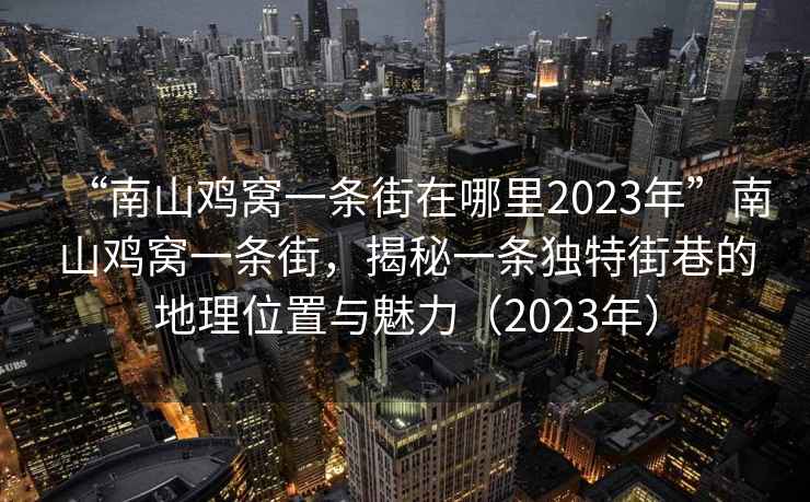 “南山雞窩一條街在哪里2023年”南山雞窩一條街，揭秘一條獨(dú)特街巷的地理位置與魅力（2023年）