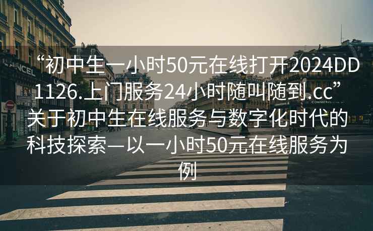 “初中生一小時(shí)50元在線打開2024DD1126.上門服務(wù)24小時(shí)隨叫隨到.cc”關(guān)于初中生在線服務(wù)與數(shù)字化時(shí)代的科技探索—以一小時(shí)50元在線服務(wù)為例