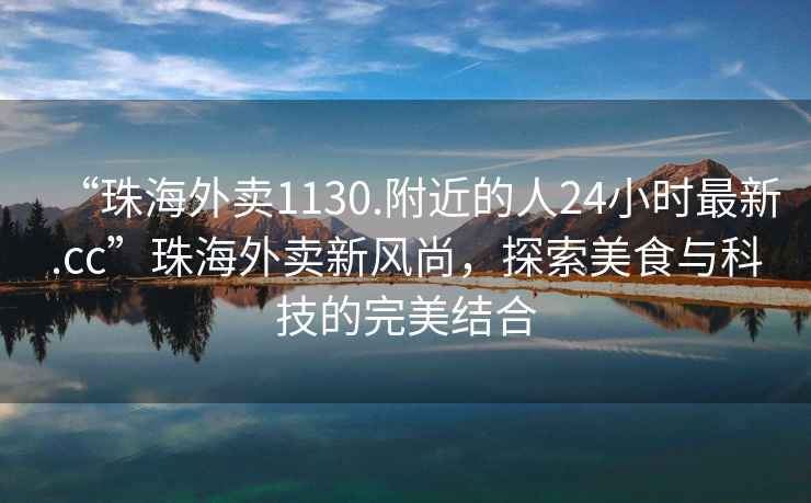 “珠海外賣1130.附近的人24小時(shí)最新.cc”珠海外賣新風(fēng)尚，探索美食與科技的完美結(jié)合