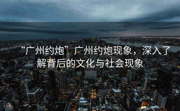 “廣州約炮”廣州約炮現(xiàn)象，深入了解背后的文化與社會現(xiàn)象