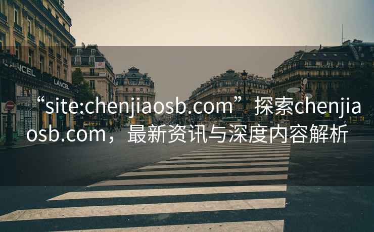“site:chenjiaosb.com”探索chenjiaosb.com，最新資訊與深度內(nèi)容解析
