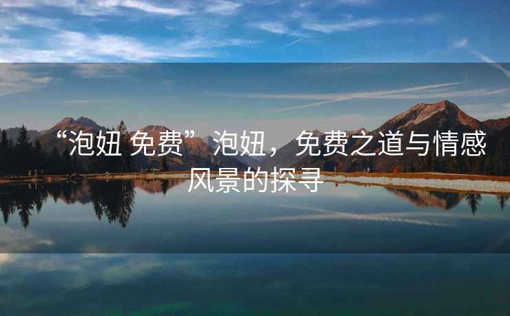 “泡妞 免費(fèi)”泡妞，免費(fèi)之道與情感風(fēng)景的探尋