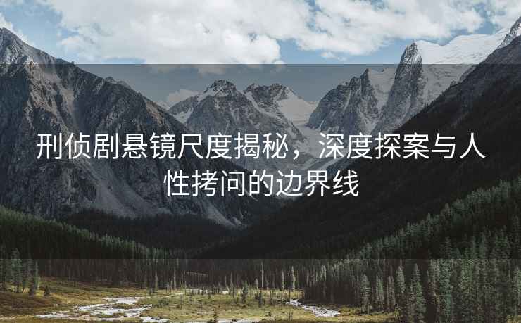 刑偵劇懸鏡尺度揭秘，深度探案與人性拷問的邊界線