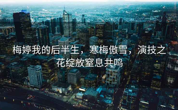 梅婷我的后半生，寒梅傲雪，演技之花綻放窒息共鳴