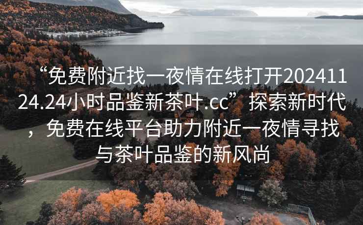 “免費(fèi)附近找一夜情在線打開20241124.24小時(shí)品鑒新茶葉.cc”探索新時(shí)代，免費(fèi)在線平臺(tái)助力附近一夜情尋找與茶葉品鑒的新風(fēng)尚