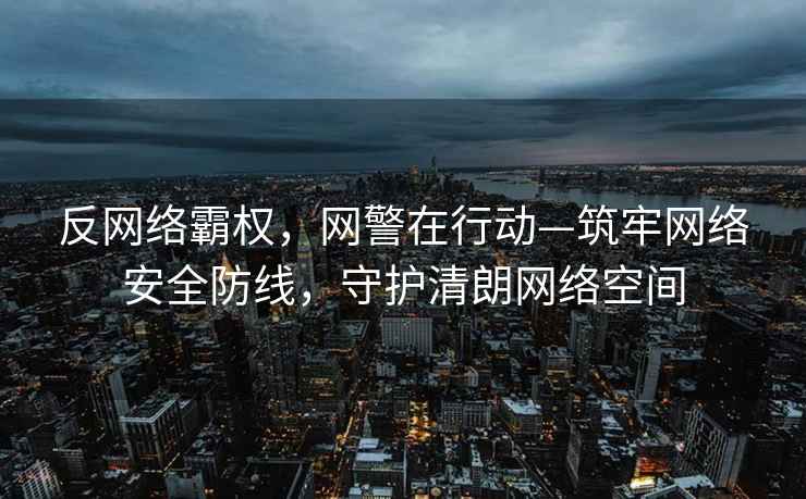 反網(wǎng)絡(luò)霸權(quán)，網(wǎng)警在行動—筑牢網(wǎng)絡(luò)安全防線，守護清朗網(wǎng)絡(luò)空間