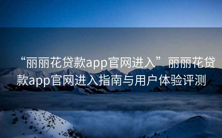 “麗麗花貸款app官網(wǎng)進入”麗麗花貸款app官網(wǎng)進入指南與用戶體驗評測