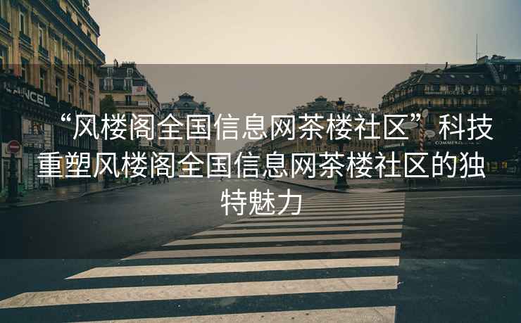 “風(fēng)樓閣全國(guó)信息網(wǎng)茶樓社區(qū)”科技重塑風(fēng)樓閣全國(guó)信息網(wǎng)茶樓社區(qū)的獨(dú)特魅力