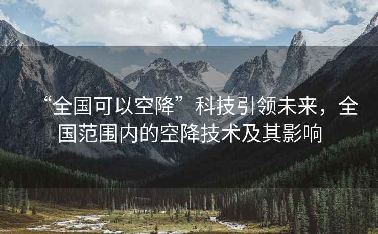 “全國(guó)可以空降”科技引領(lǐng)未來(lái)，全國(guó)范圍內(nèi)的空降技術(shù)及其影響