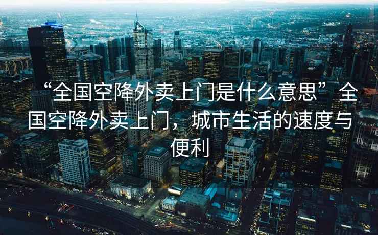 “全國空降外賣上門是什么意思”全國空降外賣上門，城市生活的速度與便利