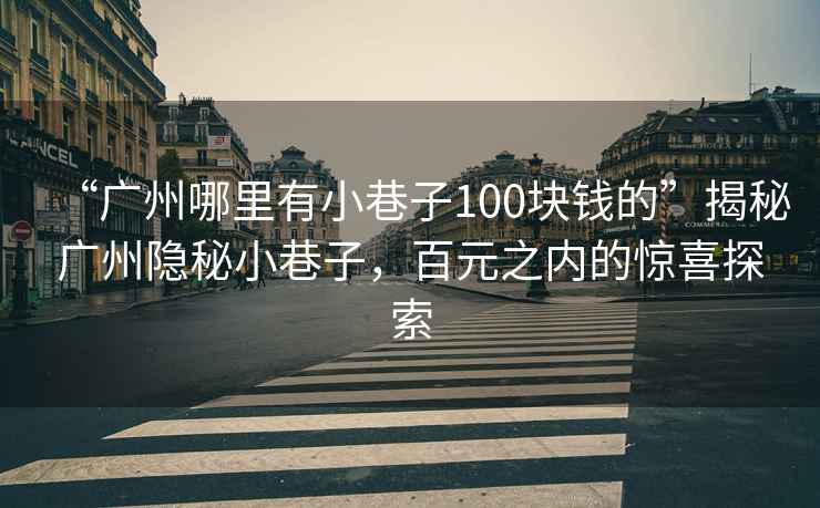 “廣州哪里有小巷子100塊錢的”揭秘廣州隱秘小巷子，百元之內(nèi)的驚喜探索