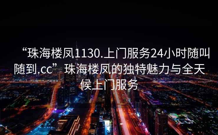 “珠海樓鳳1130.上門服務(wù)24小時(shí)隨叫隨到.cc”珠海樓鳳的獨(dú)特魅力與全天候上門服務(wù)