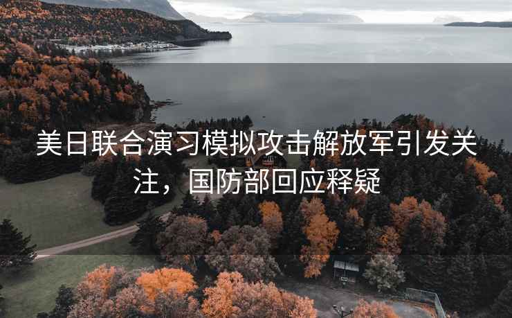 美日聯(lián)合演習(xí)模擬攻擊解放軍引發(fā)關(guān)注，國防部回應(yīng)釋疑