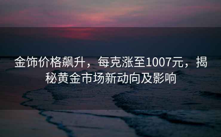 金飾價格飆升，每克漲至1007元，揭秘黃金市場新動向及影響