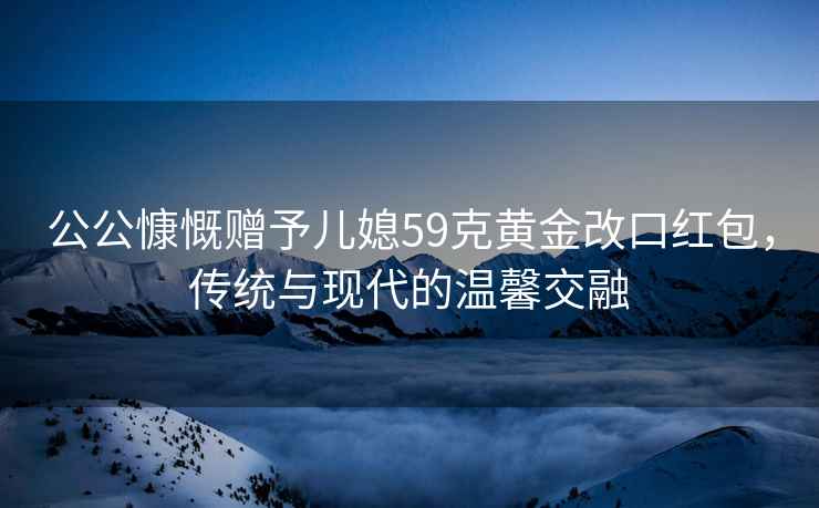 公公慷慨贈予兒媳59克黃金改口紅包，傳統(tǒng)與現(xiàn)代的溫馨交融