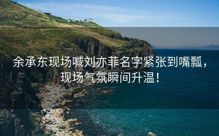 余承東現(xiàn)場喊劉亦菲名字緊張到嘴瓢，現(xiàn)場氣氛瞬間升溫！