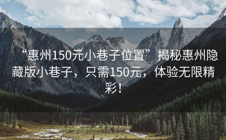 “惠州150元小巷子位置”揭秘惠州隱藏版小巷子，只需150元，體驗(yàn)無(wú)限精彩！