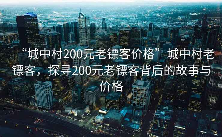 “城中村200元老鏢客價格”城中村老鏢客，探尋200元老鏢客背后的故事與價格