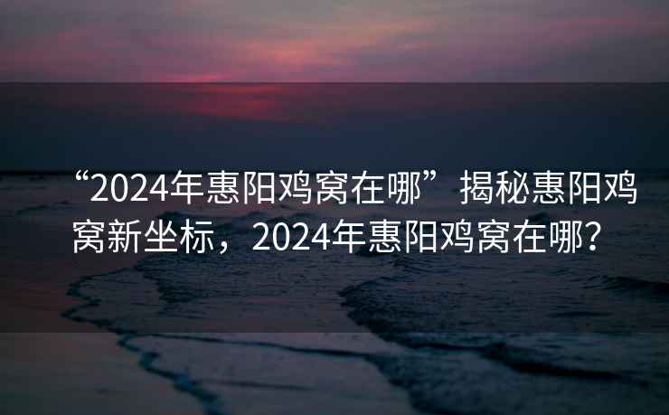 “2024年惠陽(yáng)雞窩在哪”揭秘惠陽(yáng)雞窩新坐標(biāo)，2024年惠陽(yáng)雞窩在哪？