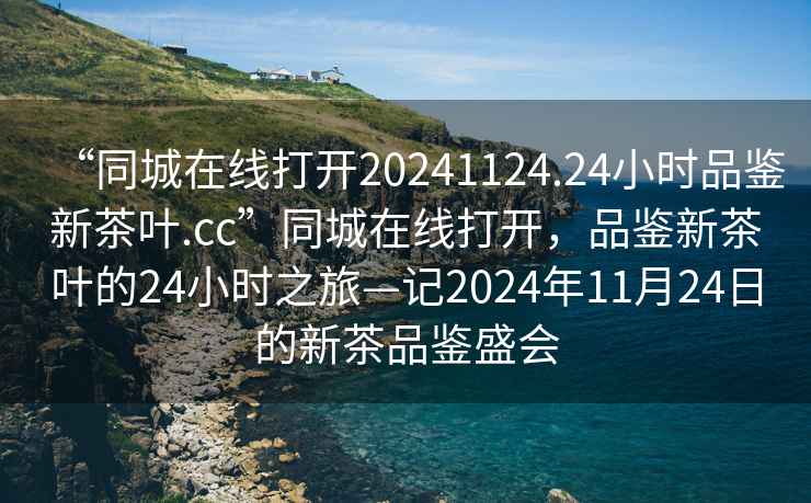 “同城在線打開20241124.24小時(shí)品鑒新茶葉.cc”同城在線打開，品鑒新茶葉的24小時(shí)之旅—記2024年11月24日的新茶品鑒盛會(huì)