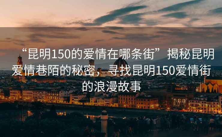 “昆明150的愛(ài)情在哪條街”揭秘昆明愛(ài)情巷陌的秘密，尋找昆明150愛(ài)情街的浪漫故事