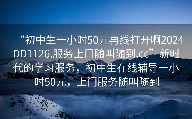 “初中生一小時(shí)50元再線打開啊2024DD1126.服務(wù)上門隨叫隨到.cc”新時(shí)代的學(xué)習(xí)服務(wù)，初中生在線輔導(dǎo)一小時(shí)50元，上門服務(wù)隨叫隨到
