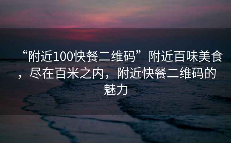 “附近100快餐二維碼”附近百味美食，盡在百米之內，附近快餐二維碼的魅力