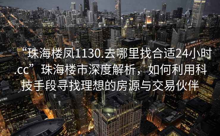 “珠海樓鳳1130.去哪里找合適24小時.cc”珠海樓市深度解析，如何利用科技手段尋找理想的房源與交易伙伴