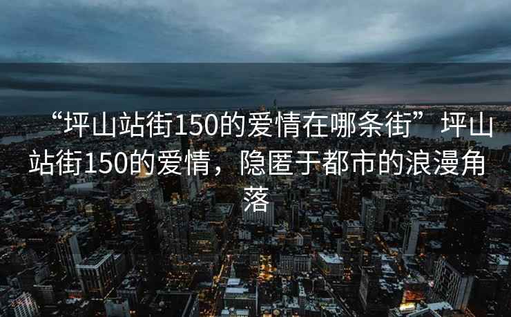 “坪山站街150的愛情在哪條街”坪山站街150的愛情，隱匿于都市的浪漫角落
