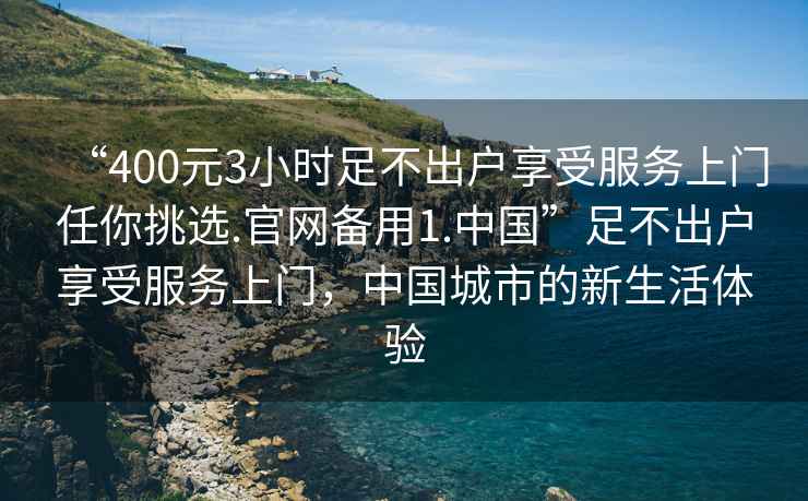 “400元3小時足不出戶享受服務(wù)上門任你挑選.官網(wǎng)備用1.中國”足不出戶享受服務(wù)上門，中國城市的新生活體驗(yàn)