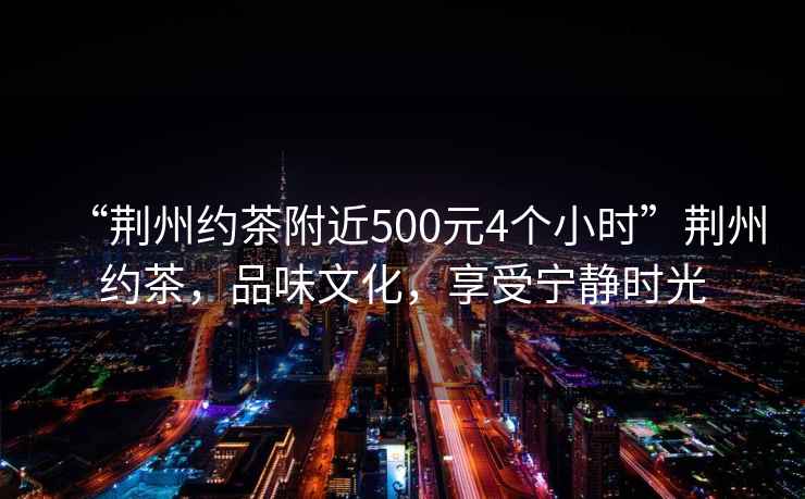 “荊州約茶附近500元4個小時”荊州約茶，品味文化，享受寧靜時光