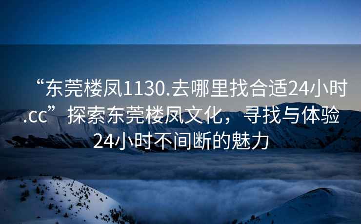 “東莞樓鳳1130.去哪里找合適24小時(shí).cc”探索東莞樓鳳文化，尋找與體驗(yàn)24小時(shí)不間斷的魅力