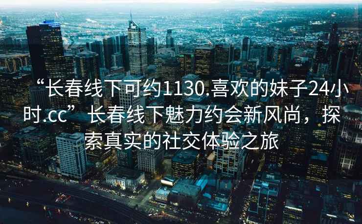 “長春線下可約1130.喜歡的妹子24小時.cc”長春線下魅力約會新風(fēng)尚，探索真實的社交體驗之旅