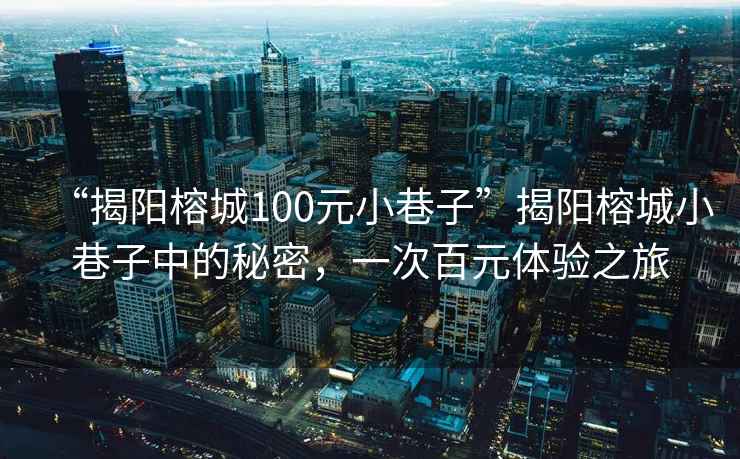 “揭陽(yáng)榕城100元小巷子”揭陽(yáng)榕城小巷子中的秘密，一次百元體驗(yàn)之旅