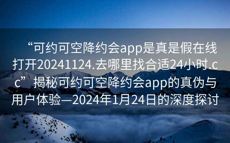 “可約可空降約會app是真是假在線打開20241124.去哪里找合適24小時.cc”揭秘可約可空降約會app的真?zhèn)闻c用戶體驗—2024年1月24日的深度探討