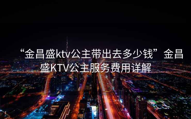 “金昌盛ktv公主帶出去多少錢”金昌盛KTV公主服務(wù)費(fèi)用詳解