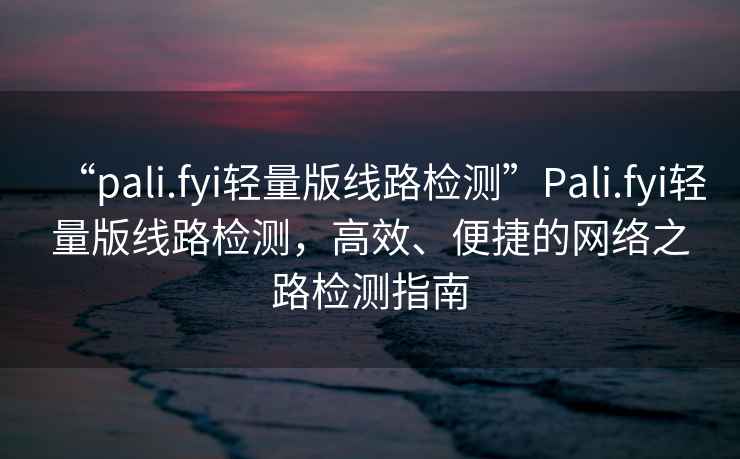 “pali.fyi輕量版線(xiàn)路檢測(cè)”P(pán)ali.fyi輕量版線(xiàn)路檢測(cè)，高效、便捷的網(wǎng)絡(luò)之路檢測(cè)指南