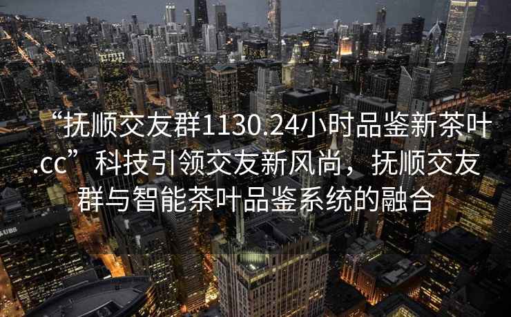 “撫順交友群1130.24小時品鑒新茶葉.cc”科技引領(lǐng)交友新風(fēng)尚，撫順交友群與智能茶葉品鑒系統(tǒng)的融合