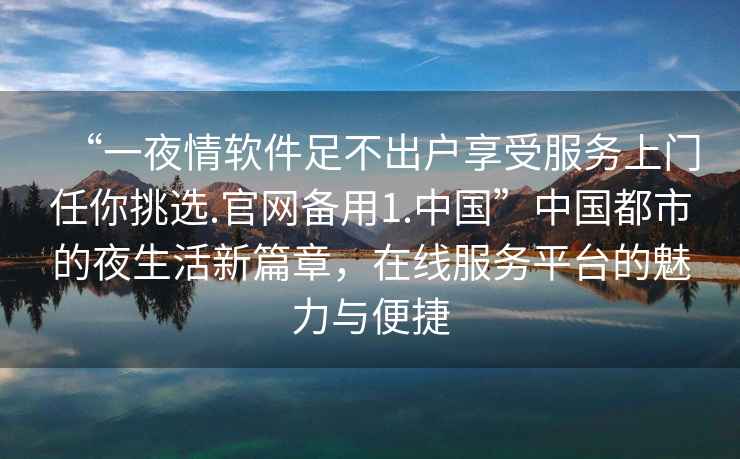 “一夜情軟件足不出戶享受服務(wù)上門任你挑選.官網(wǎng)備用1.中國”中國都市的夜生活新篇章，在線服務(wù)平臺(tái)的魅力與便捷